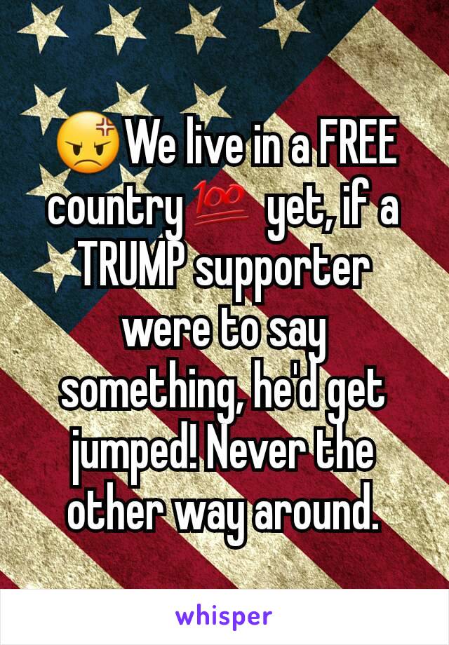 😡We live in a FREE country💯 yet, if a TRUMP supporter were to say something, he'd get jumped! Never the other way around.