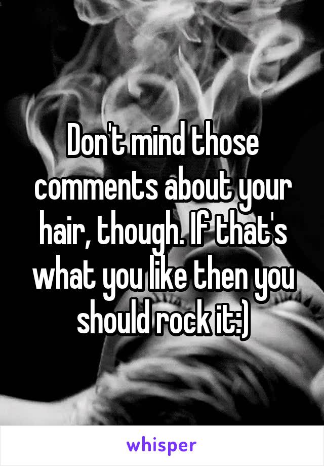 Don't mind those comments about your hair, though. If that's what you like then you should rock it:)