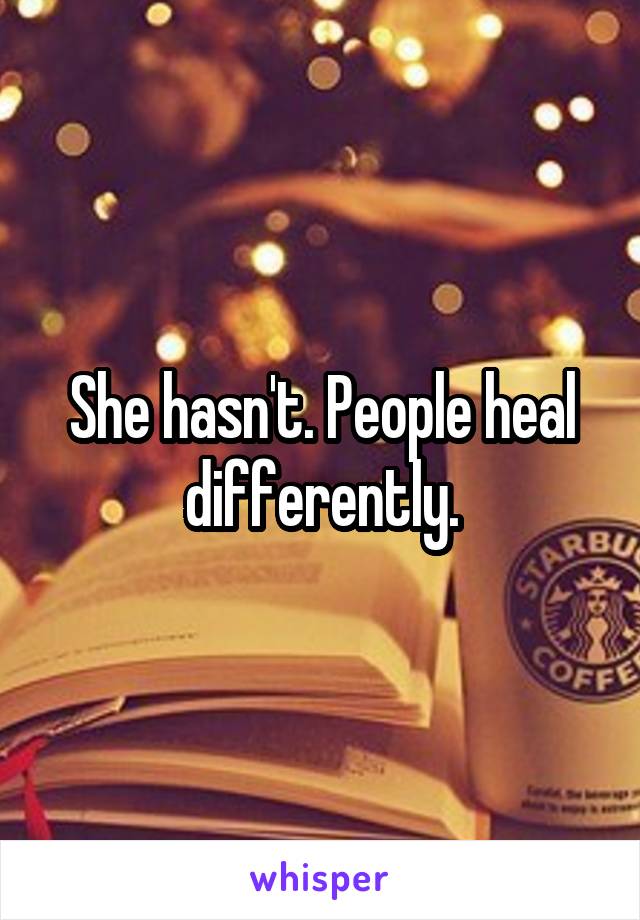 She hasn't. People heal differently.