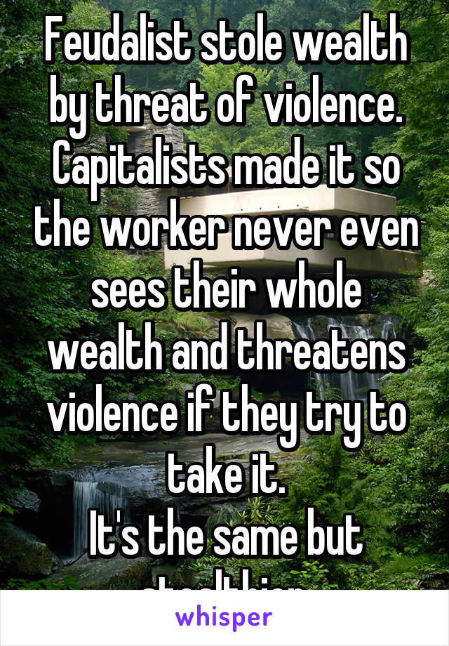 Feudalist stole wealth by threat of violence.
Capitalists made it so the worker never even sees their whole wealth and threatens violence if they try to take it.
It's the same but stealthier.