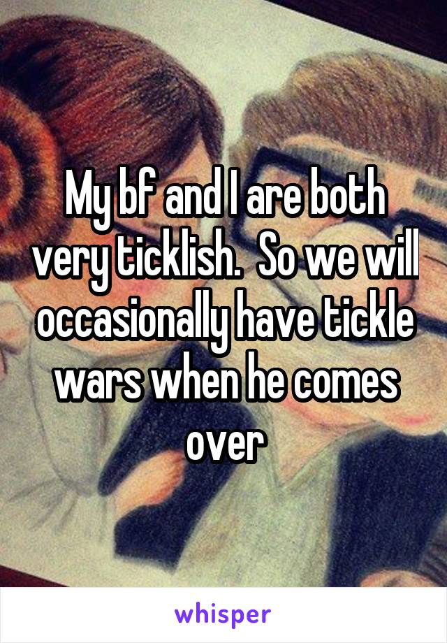 My bf and I are both very ticklish.  So we will occasionally have tickle wars when he comes over