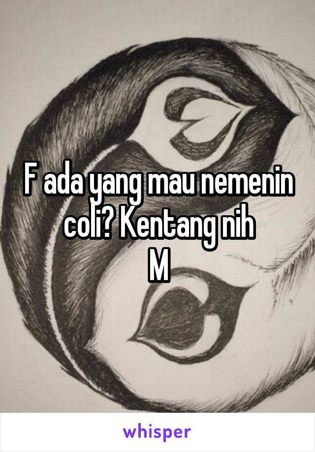 F ada yang mau nemenin coli? Kentang nih
M