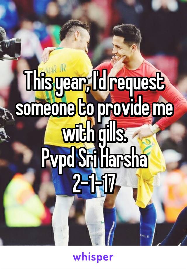 This year, I'd request someone to provide me with gills.
Pvpd Sri Harsha
2-1-17