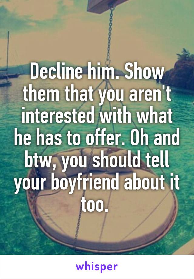 Decline him. Show them that you aren't interested with what he has to offer. Oh and btw, you should tell your boyfriend about it too. 