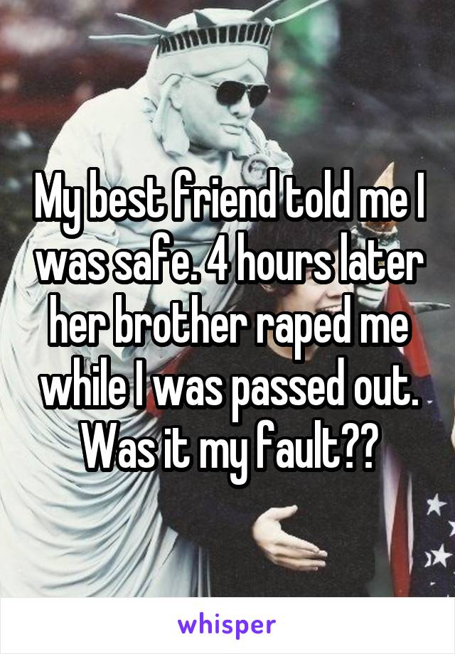 My best friend told me I was safe. 4 hours later her brother raped me while I was passed out. Was it my fault??