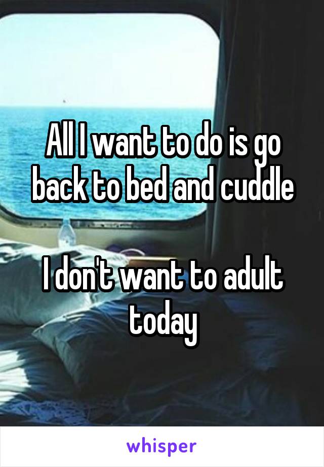 All I want to do is go back to bed and cuddle

I don't want to adult today