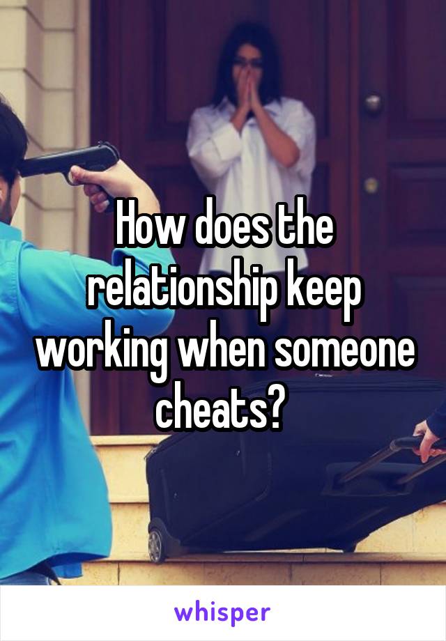 How does the relationship keep working when someone cheats? 