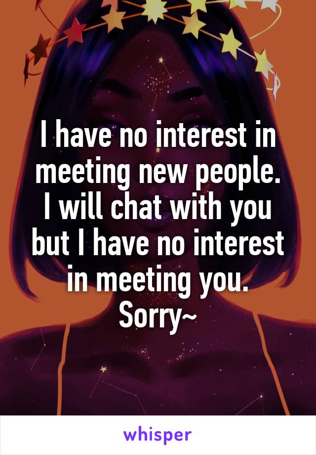 I have no interest in meeting new people.
I will chat with you but I have no interest in meeting you.
Sorry~