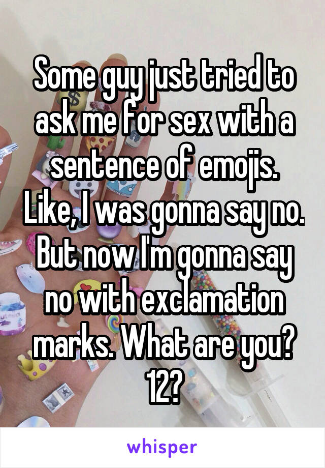 Some guy just tried to ask me for sex with a sentence of emojis. Like, I was gonna say no. But now I'm gonna say no with exclamation marks. What are you? 12?