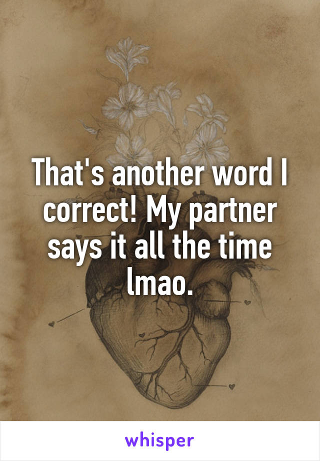 That's another word I correct! My partner says it all the time lmao.