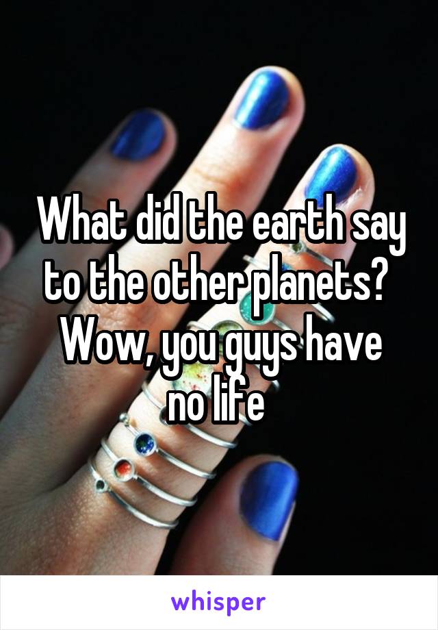 What did the earth say to the other planets? 
Wow, you guys have no life 