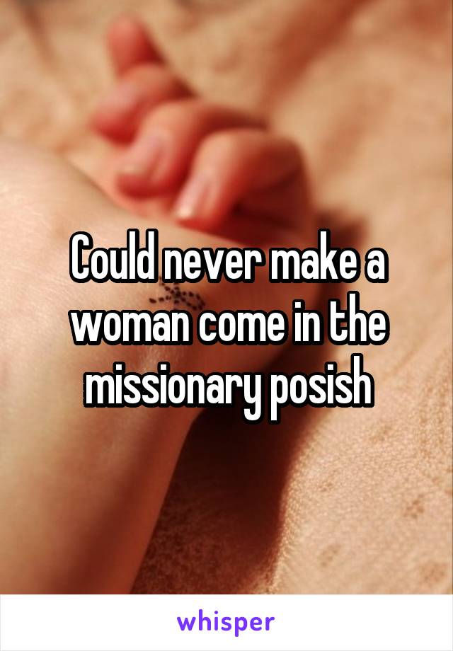 Could never make a woman come in the missionary posish