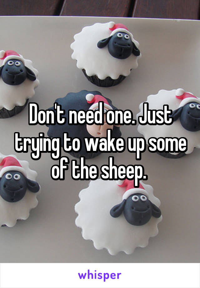 Don't need one. Just trying to wake up some of the sheep. 