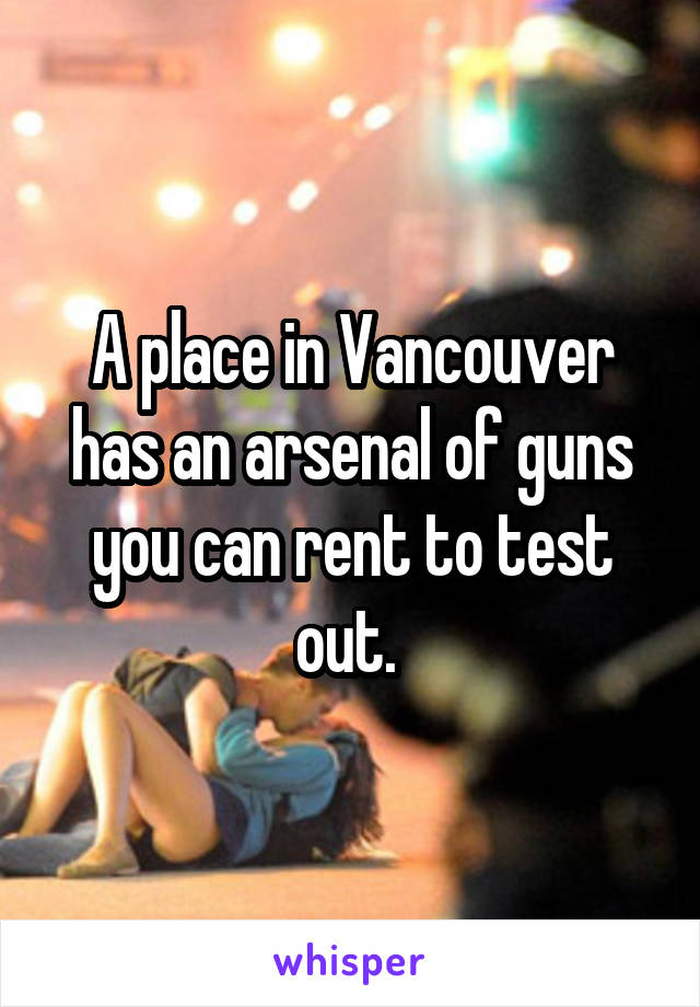 A place in Vancouver has an arsenal of guns you can rent to test out. 