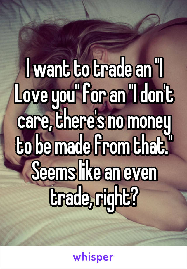 I want to trade an "I Love you" for an "I don't care, there's no money to be made from that." Seems like an even trade, right?