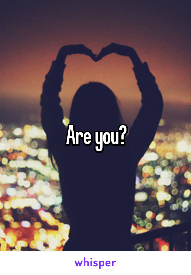 Are you?