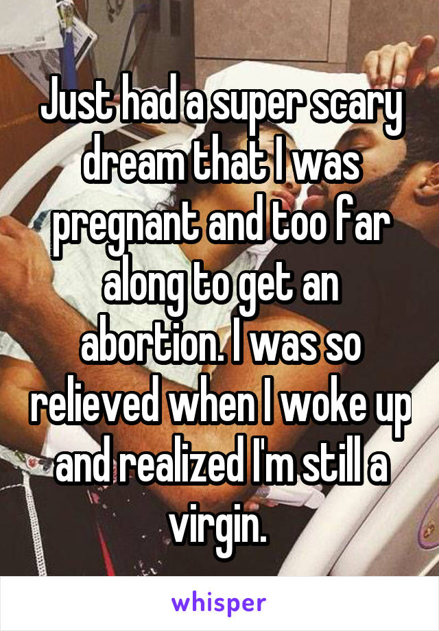 Just had a super scary dream that I was pregnant and too far along to get an abortion. I was so relieved when I woke up and realized I'm still a virgin. 