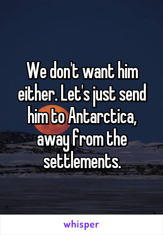 We don't want him either. Let's just send him to Antarctica, away from the settlements.