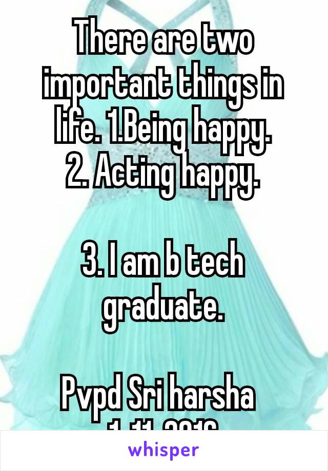 There are two important things in life. 1.Being happy.
2. Acting happy.

3. I am b tech graduate.

Pvpd Sri harsha 
1_11_2016