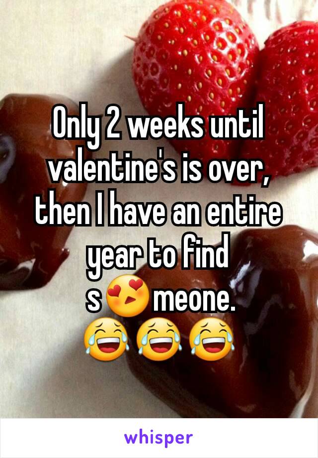 Only 2 weeks until valentine's is over, then I have an entire year to find
 s😍meone.
😂😂😂