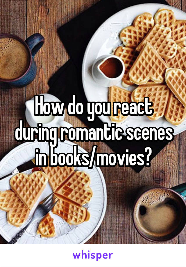 How do you react during romantic scenes in books/movies?