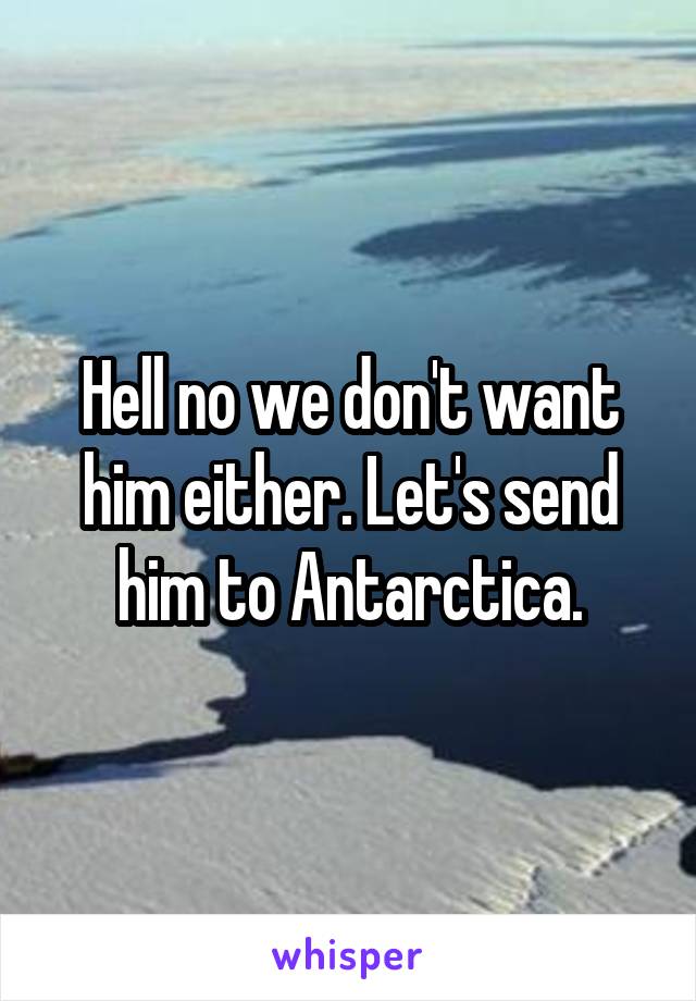 Hell no we don't want him either. Let's send him to Antarctica.