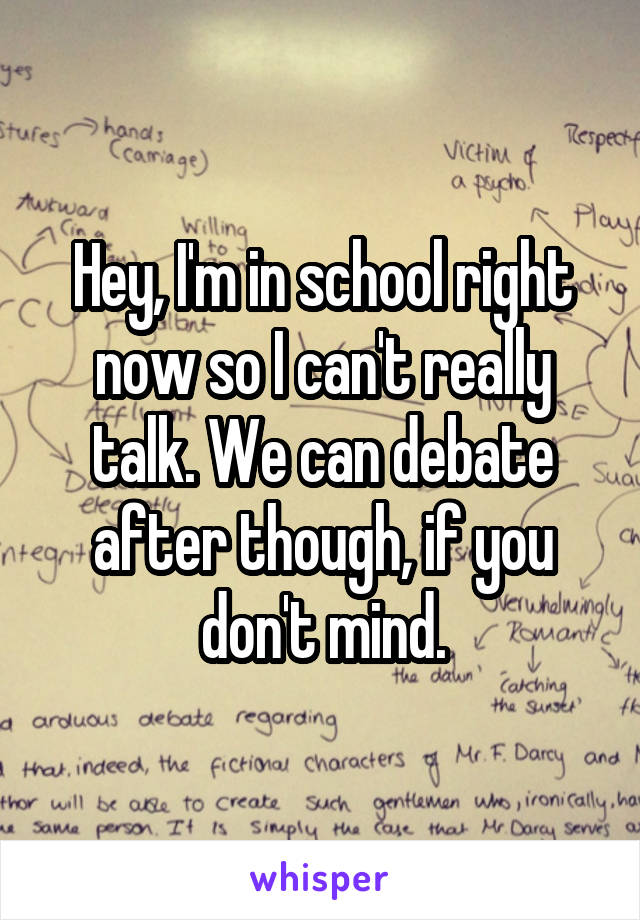 Hey, I'm in school right now so I can't really talk. We can debate after though, if you don't mind.