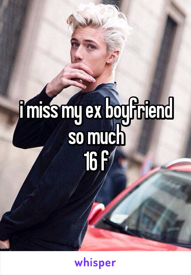 i miss my ex boyfriend so much
16 f