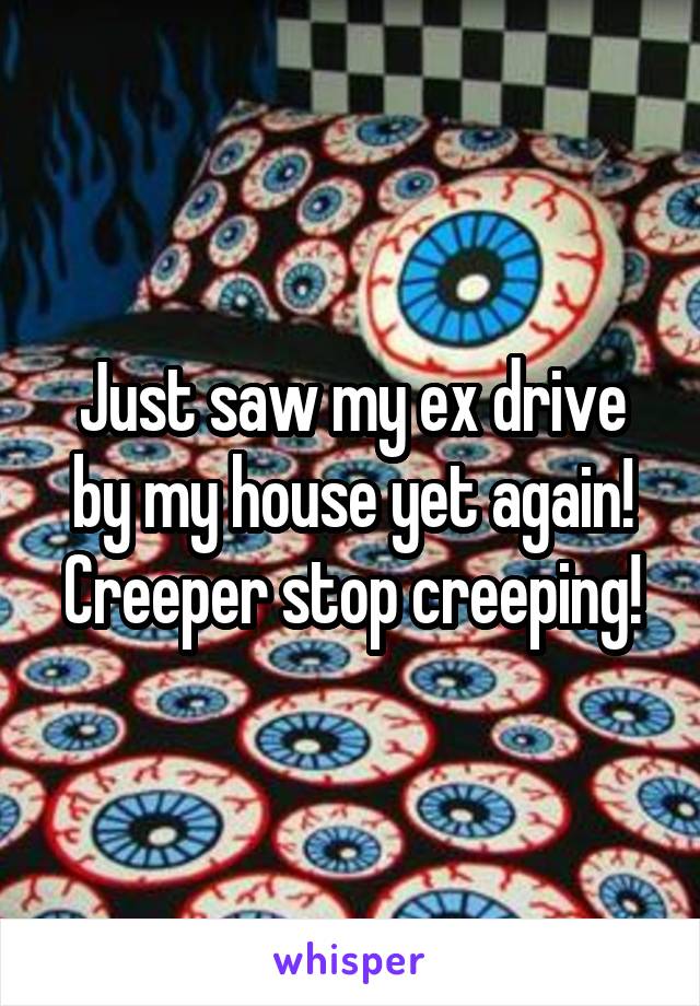 Just saw my ex drive by my house yet again!
Creeper stop creeping!