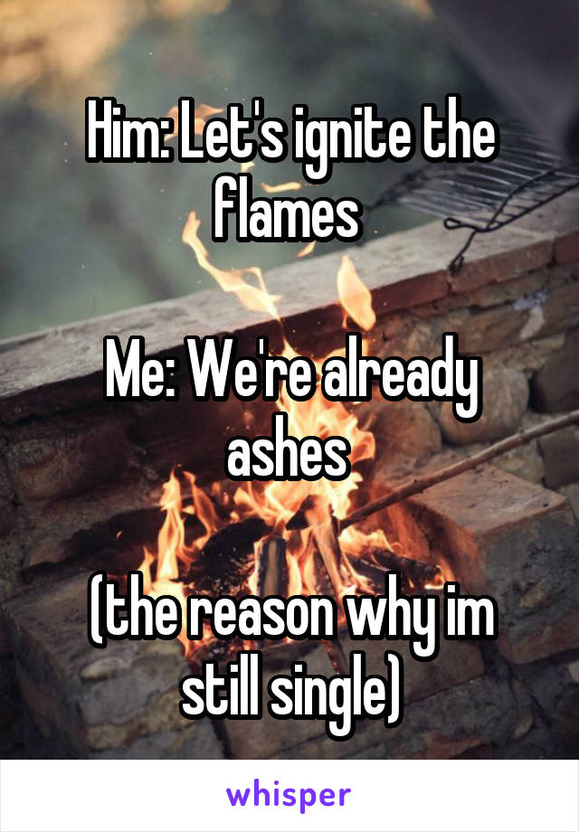 Him: Let's ignite the flames 

Me: We're already ashes 

(the reason why im still single)