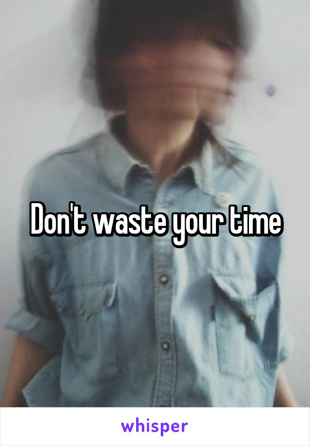 Don't waste your time