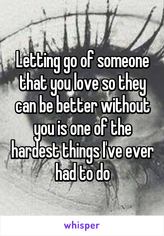 Letting go of someone that you love so they can be better without you is one of the hardest things I've ever had to do