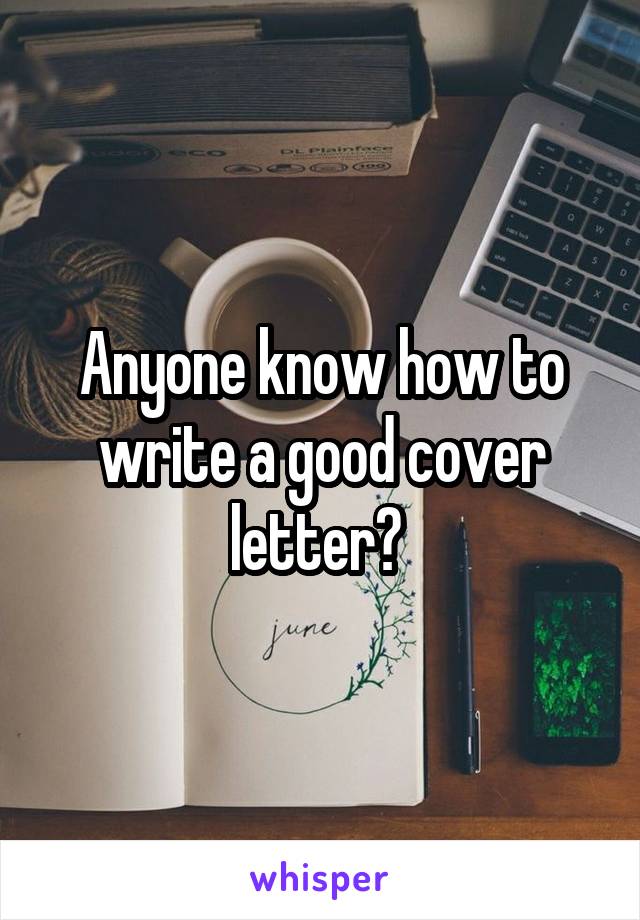 Anyone know how to write a good cover letter? 