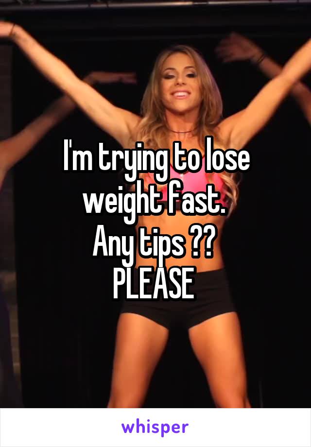 I'm trying to lose weight fast. 
Any tips ?? 
PLEASE 