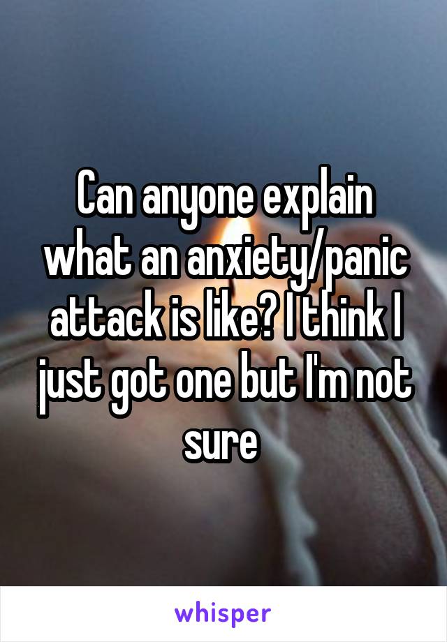 Can anyone explain what an anxiety/panic attack is like? I think I just got one but I'm not sure 