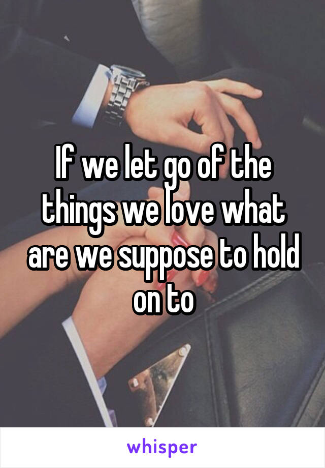 If we let go of the things we love what are we suppose to hold on to