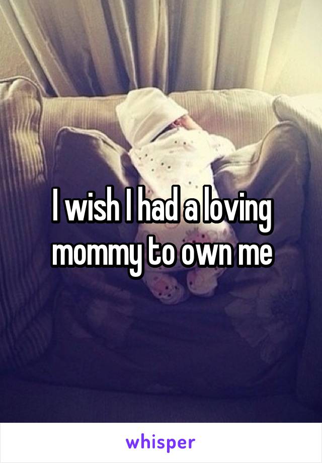 I wish I had a loving mommy to own me