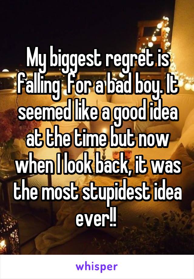 My biggest regret is falling  for a bad boy. It seemed like a good idea at the time but now when I look back, it was the most stupidest idea ever!! 