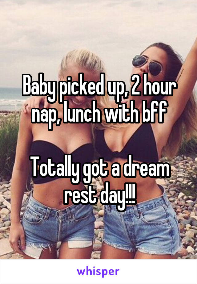 Baby picked up, 2 hour nap, lunch with bff

Totally got a dream rest day!!!