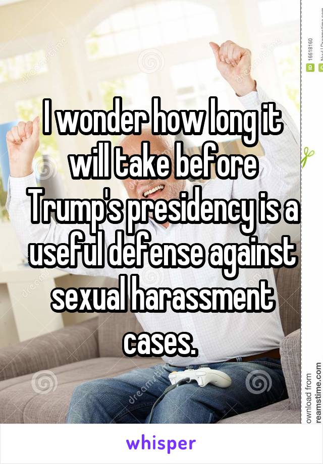 I wonder how long it will take before Trump's presidency is a useful defense against sexual harassment cases. 