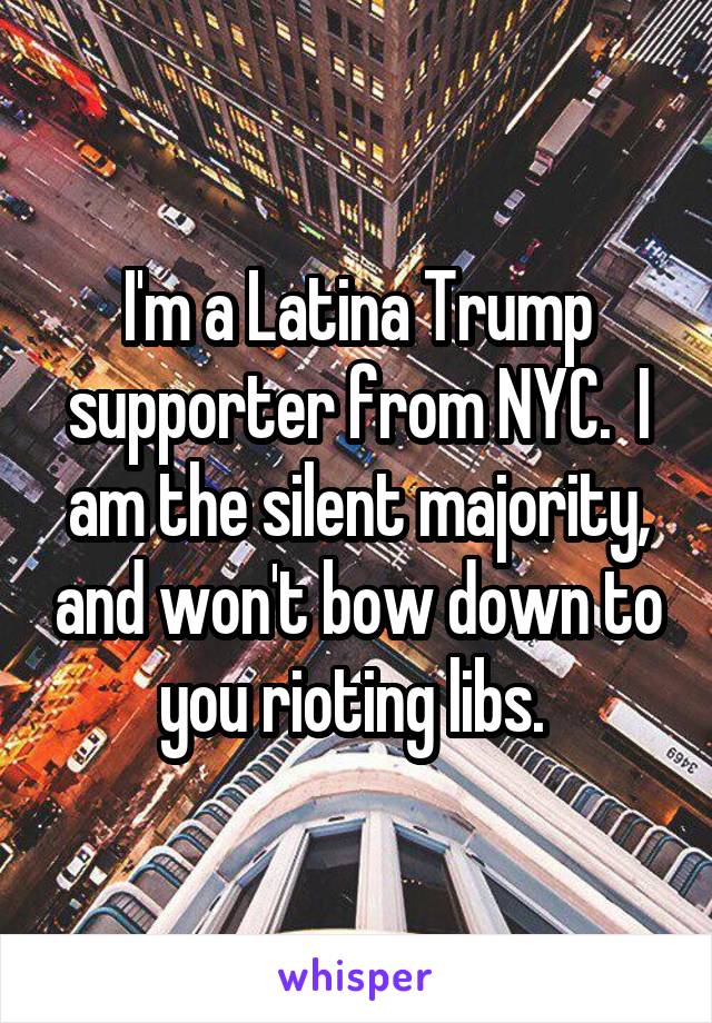 I'm a Latina Trump supporter from NYC.  I am the silent majority, and won't bow down to you rioting libs. 