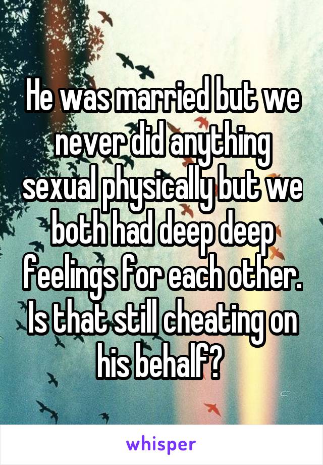 He was married but we never did anything sexual physically but we both had deep deep feelings for each other. Is that still cheating on his behalf? 