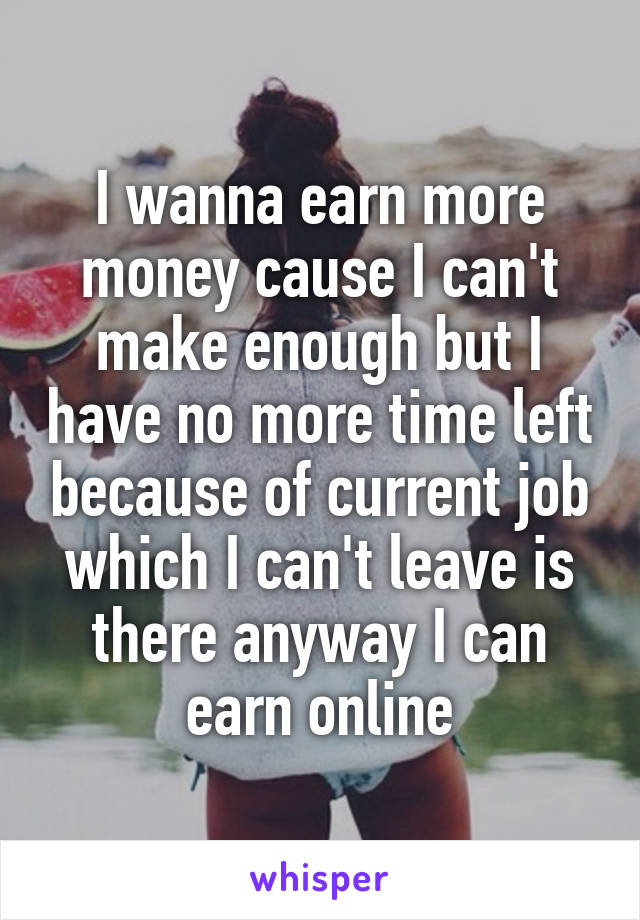 I wanna earn more money cause I can't make enough but I have no more time left because of current job which I can't leave is there anyway I can earn online