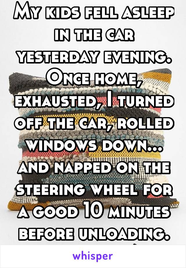 My kids fell asleep in the car yesterday evening. Once home, exhausted, I turned off the car, rolled windows down... and napped on the steering wheel for a good 10 minutes before unloading. Guilty :-/