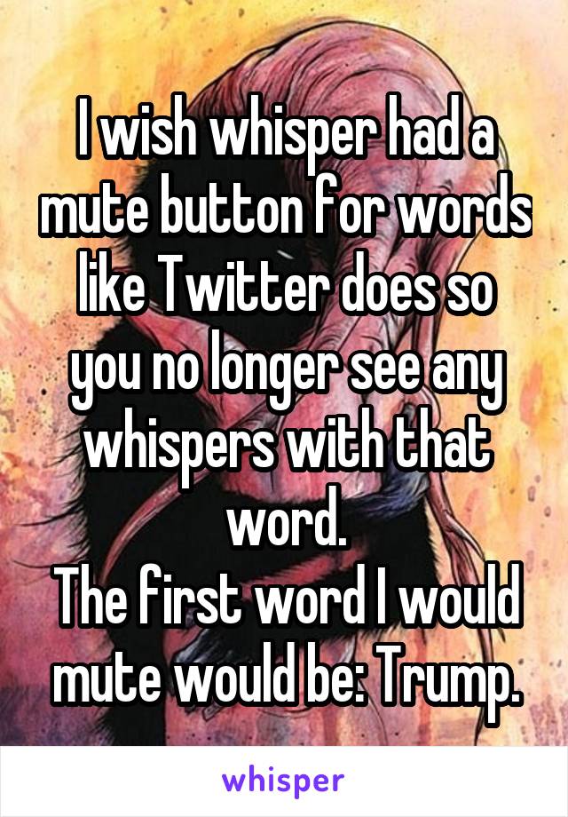 I wish whisper had a mute button for words like Twitter does so you no longer see any whispers with that word.
The first word I would mute would be: Trump.