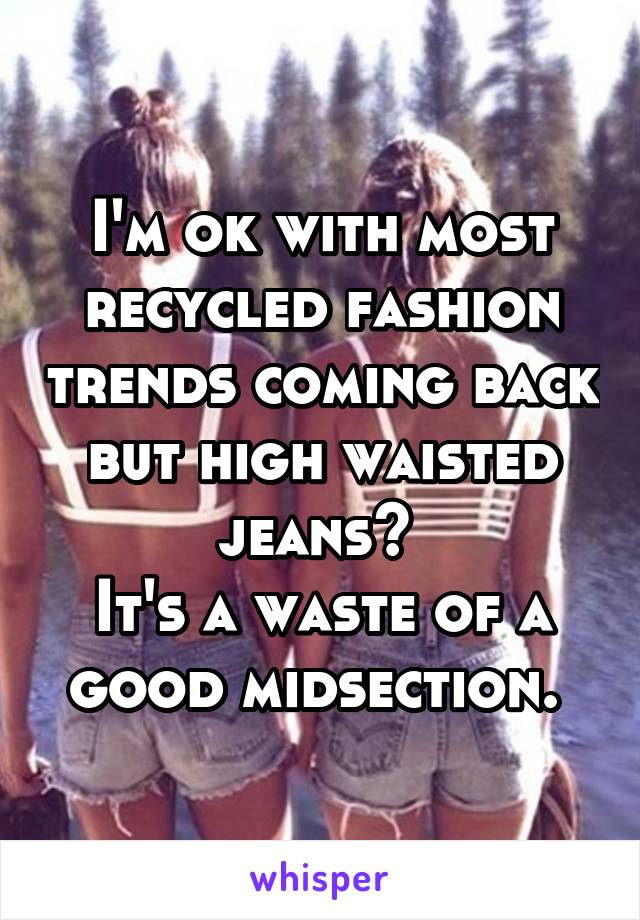 I'm ok with most recycled fashion trends coming back but high waisted jeans? 
It's a waste of a good midsection. 