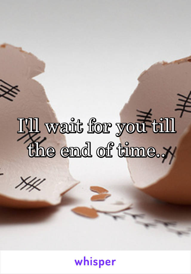 I'll wait for you till the end of time..