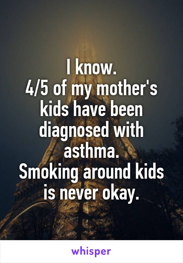 I know.
4/5 of my mother's kids have been diagnosed with asthma.
Smoking around kids is never okay.