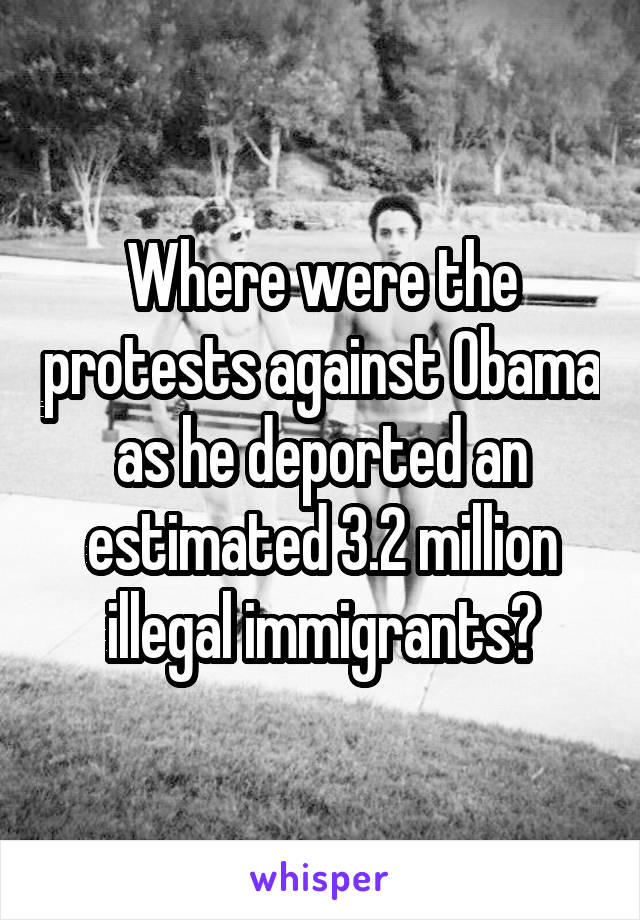 Where were the protests against Obama as he deported an estimated 3.2 million illegal immigrants?