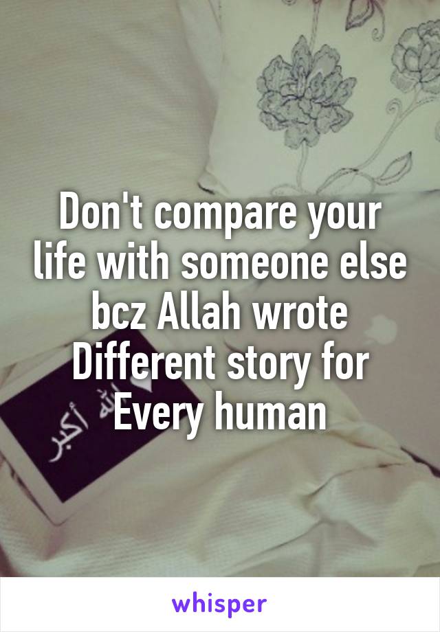 Don't compare your life with someone else bcz Allah wrote Different story for Every human